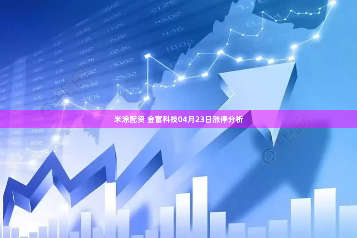 米涂配资 金富科技04月23日涨停分析