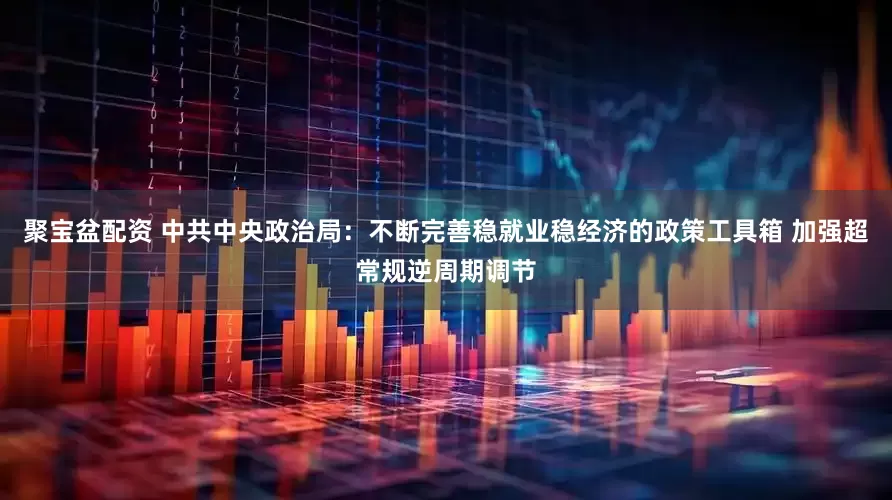 聚宝盆配资 中共中央政治局：不断完善稳就业稳经济的政策工具箱 加强超常规逆周期调节