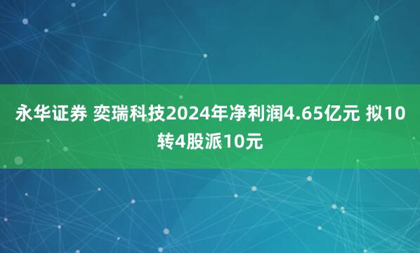 永华证券 奕瑞科技2024年净利润4.65亿元 拟10转4股派10元
