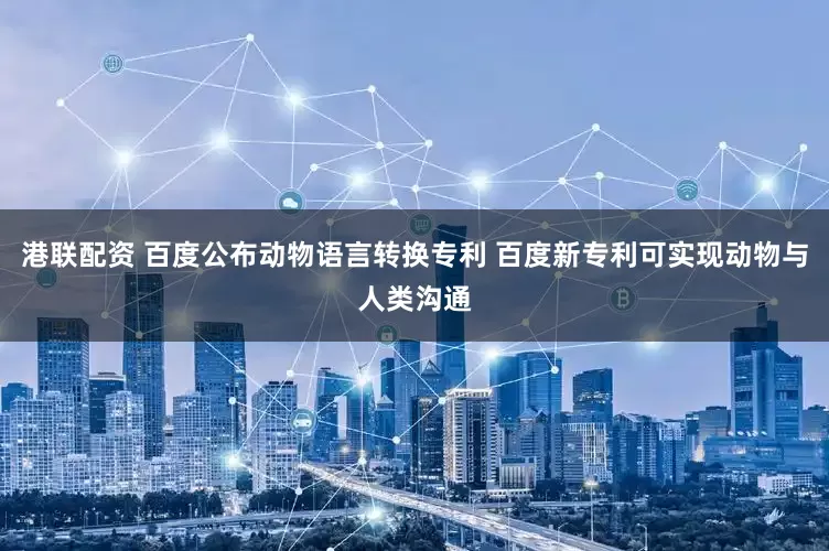 港联配资 百度公布动物语言转换专利 百度新专利可实现动物与人类沟通
