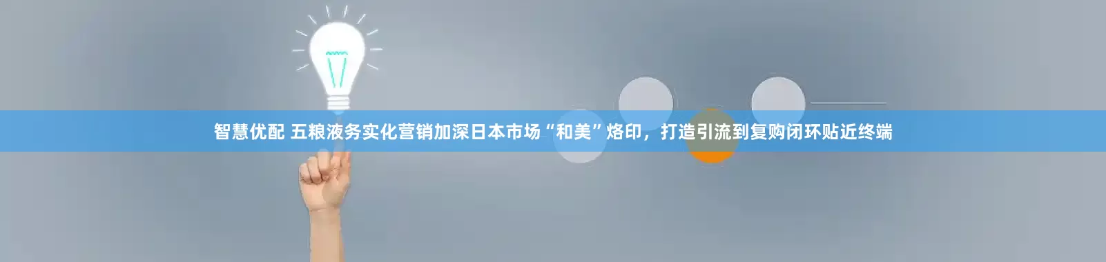 智慧优配 五粮液务实化营销加深日本市场“和美”烙印，打造引流到复购闭环贴近终端