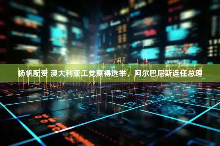 杨帆配资 澳大利亚工党赢得选举，阿尔巴尼斯连任总理