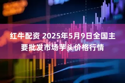 红牛配资 2025年5月9日全国主要批发市场芋头价格行情