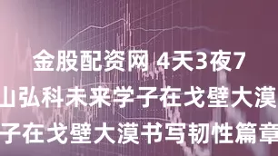 金股配资网 4天3夜72公里，中山弘科未来学子在戈壁大漠书写韧性篇章