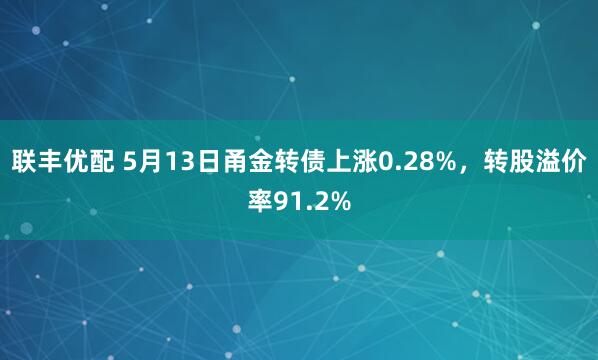 联丰优配 5月13日甬金转债上涨0.28%，转股溢价率91.2%