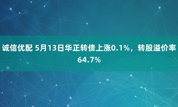 诚信优配 5月13日华正转债上涨0.1%，转股溢价率64.7%
