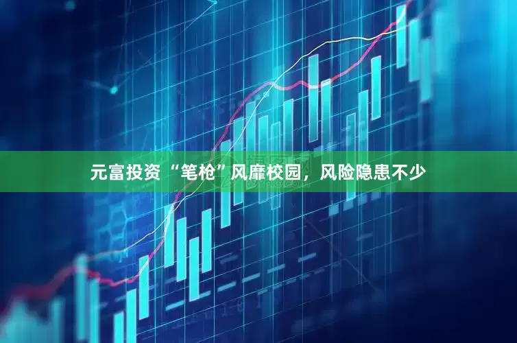 元富投资 “笔枪”风靡校园，风险隐患不少
