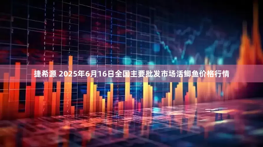 捷希源 2025年6月16日全国主要批发市场活鲫鱼价格行情
