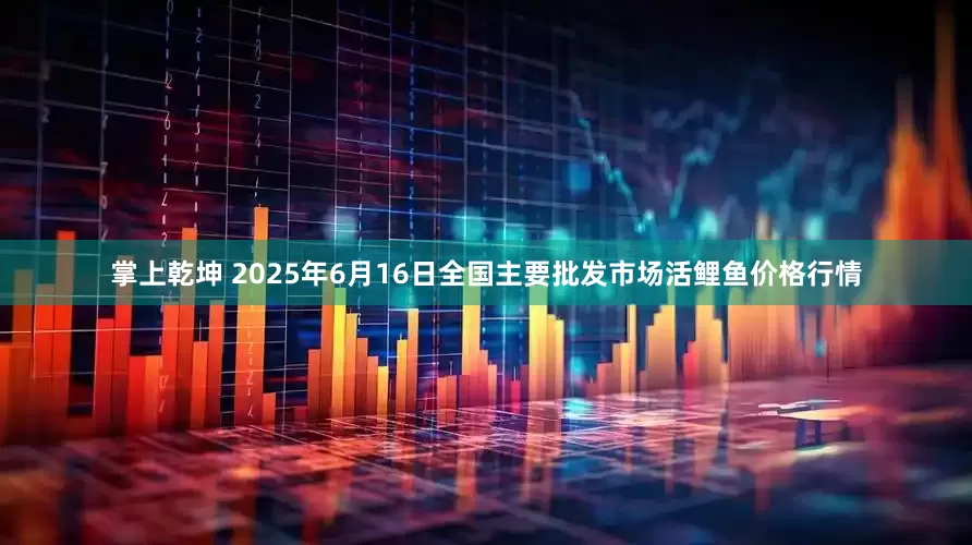 掌上乾坤 2025年6月16日全国主要批发市场活鲤鱼价格行情