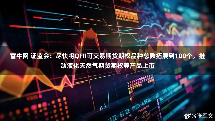 富牛网 证监会：尽快将QFII可交易期货期权品种总数拓展到100个，推动液化天然气期货期权等产品上市