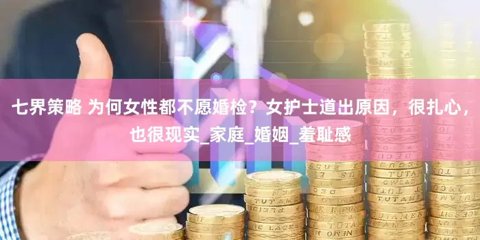 七界策略 为何女性都不愿婚检？女护士道出原因，很扎心，也很现实_家庭_婚姻_羞耻感