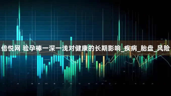 倍悦网 验孕棒一深一浅对健康的长期影响_疾病_胎盘_风险