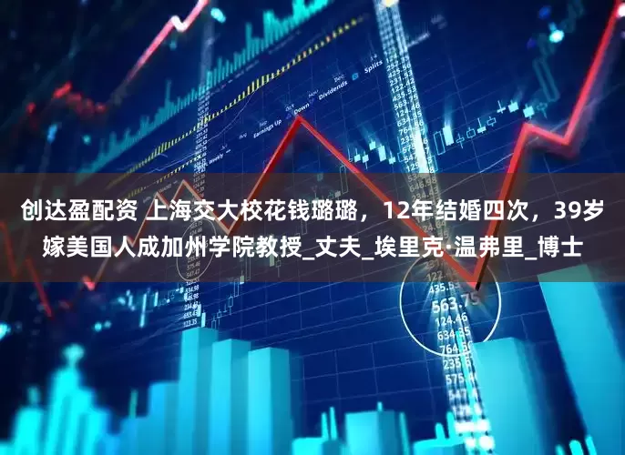 创达盈配资 上海交大校花钱璐璐，12年结婚四次，39岁嫁美国人成加州学院教授_丈夫_埃里克·温弗里_博士