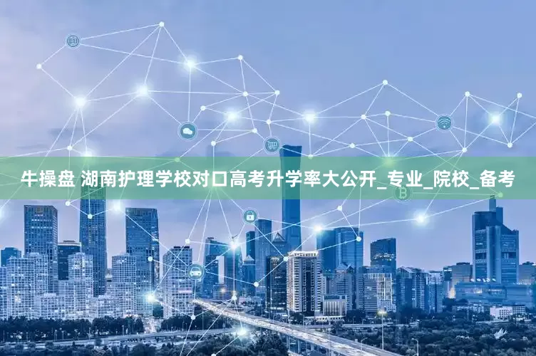 牛操盘 湖南护理学校对口高考升学率大公开_专业_院校_备考