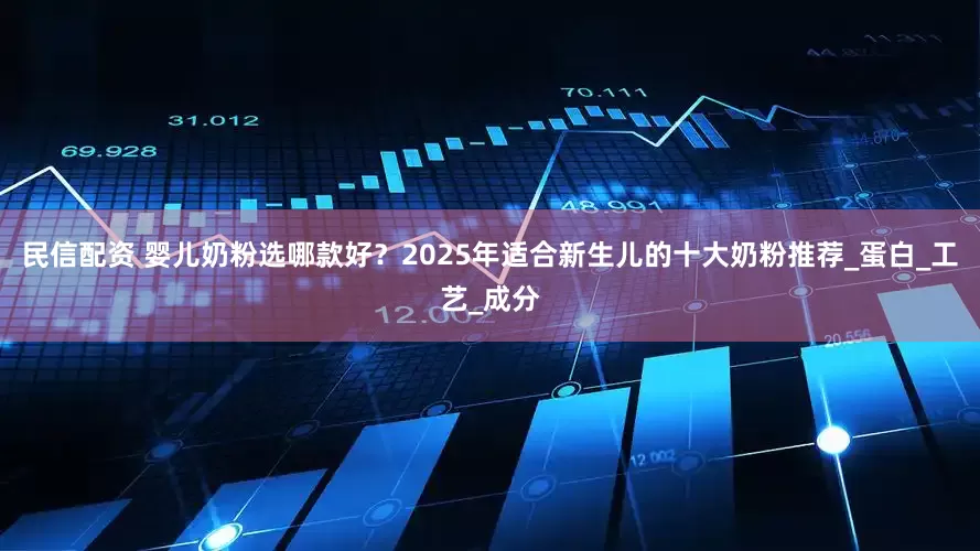 民信配资 婴儿奶粉选哪款好？2025年适合新生儿的十大奶粉推荐_蛋白_工艺_成分