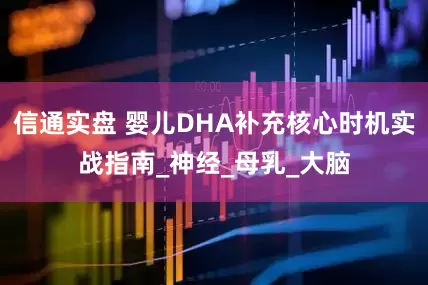 信通实盘 婴儿DHA补充核心时机实战指南_神经_母乳_大脑