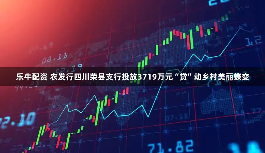 乐牛配资 农发行四川荣县支行投放3719万元“贷”动乡村美丽蝶变