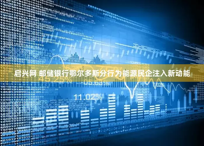 启兴网 邮储银行鄂尔多斯分行为能源民企注入新动能