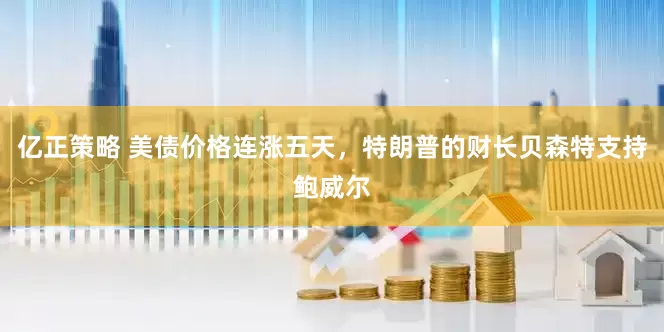 亿正策略 美债价格连涨五天，特朗普的财长贝森特支持鲍威尔