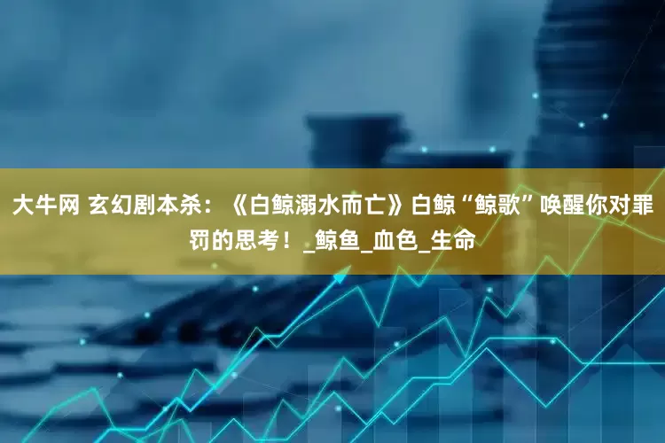 大牛网 玄幻剧本杀：《白鲸溺水而亡》白鲸“鲸歌”唤醒你对罪罚的思考！_鲸鱼_血色_生命