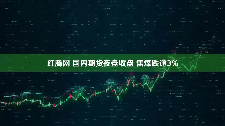 红腾网 国内期货夜盘收盘 焦煤跌逾3%