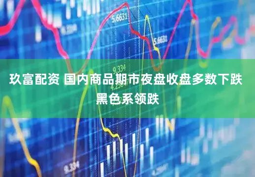 玖富配资 国内商品期市夜盘收盘多数下跌 黑色系领跌