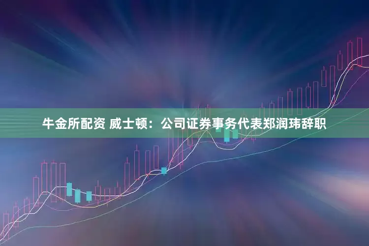 牛金所配资 威士顿：公司证券事务代表郑润玮辞职