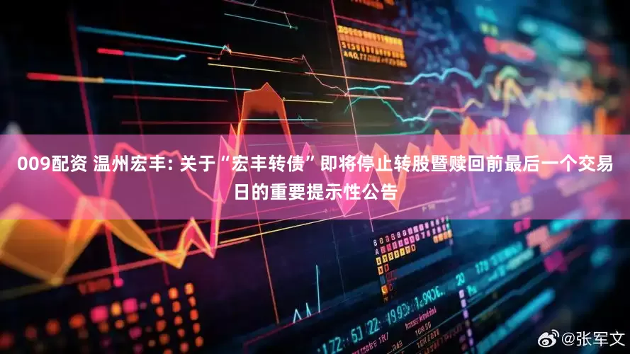 009配资 温州宏丰: 关于“宏丰转债”即将停止转股暨赎回前最后一个交易日的重要提示性公告