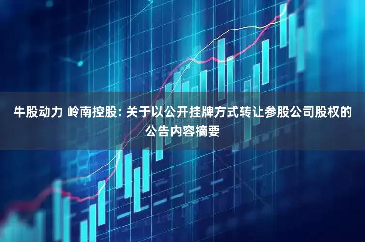 牛股动力 岭南控股: 关于以公开挂牌方式转让参股公司股权的公告内容摘要