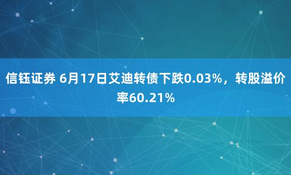 信钰证券 6月17日艾迪转债下跌0.03%，转股溢价率60.21%