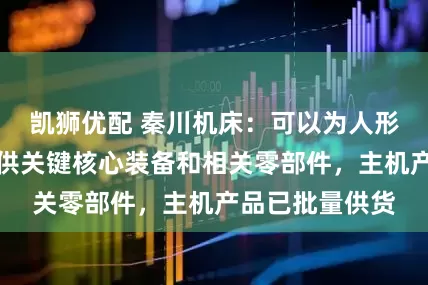 凯狮优配 秦川机床：可以为人形机器人领域提供关键核心装备和相关零部件，主机产品已批量供货