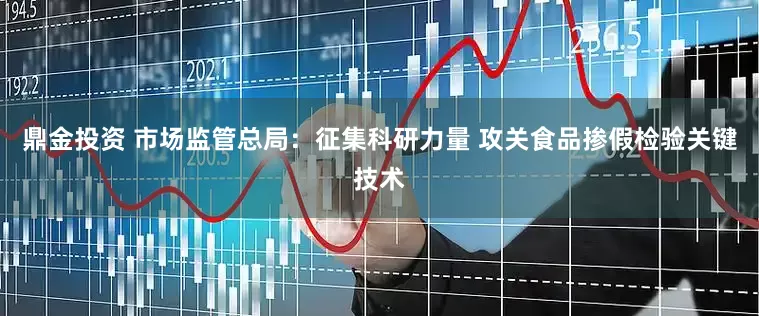 鼎金投资 市场监管总局：征集科研力量 攻关食品掺假检验关键技术